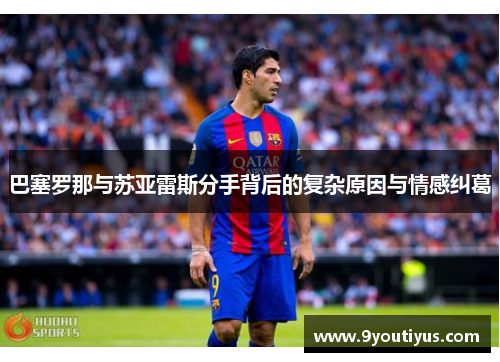 巴塞罗那与苏亚雷斯分手背后的复杂原因与情感纠葛 巴塞罗那与苏亚雷斯分手背后的复杂原因与情感纠葛