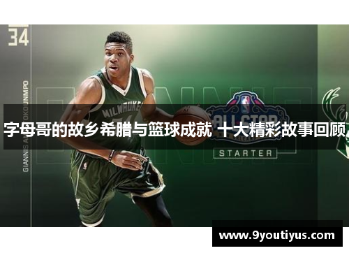 字母哥的故乡希腊与篮球成就 十大精彩故事回顾