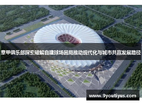 意甲俱乐部探索破解自建球场困局推动现代化与城市共赢发展路径