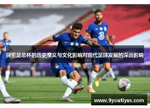 探索足总杯的历史意义与文化影响对现代足球发展的深远影响 探索足总杯的历史意义与文化影响对现代足球发展的深远影响