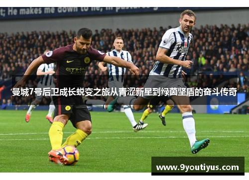 曼城7号后卫成长蜕变之旅从青涩新星到绿茵坚盾的奋斗传奇
