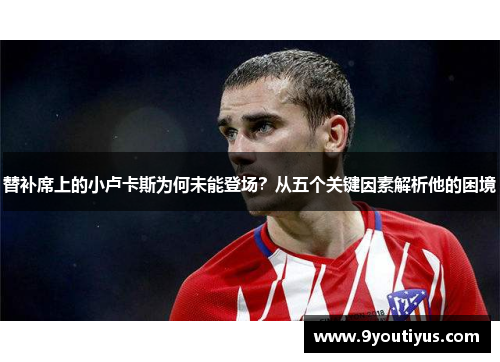 替补席上的小卢卡斯为何未能登场？从五个关键因素解析他的困境