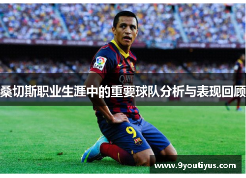 桑切斯职业生涯中的重要球队分析与表现回顾 桑切斯职业生涯中的重要球队分析与表现回顾