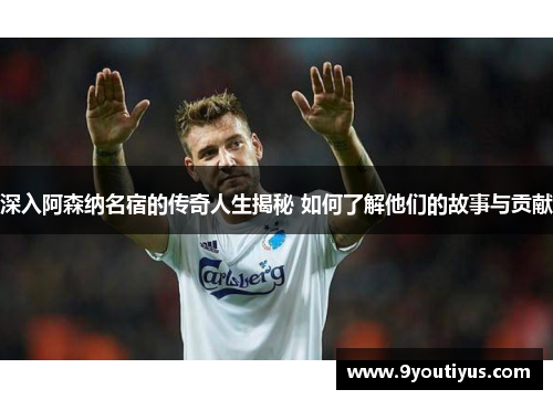 深入阿森纳名宿的传奇人生揭秘 如何了解他们的故事与贡献